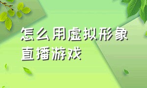 怎么用虚拟形象直播游戏（游戏直播怎么把自己变成虚拟形象）