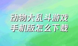 动物大乱斗游戏手机版怎么下载