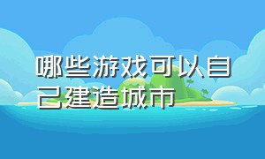 哪些游戏可以自己建造城市