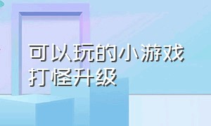 可以玩的小游戏打怪升级（打怪升级的小游戏有什么）