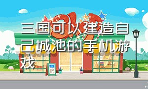 三国可以建造自己城池的手机游戏