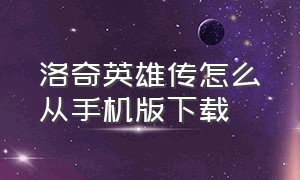 洛奇英雄传怎么从手机版下载（洛奇英雄传正版下载）