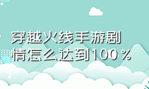 穿越火线手游剧情怎么达到100%