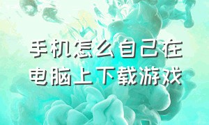 手机怎么自己在电脑上下载游戏（在手机上怎么下载电脑游戏）