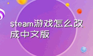 steam游戏怎么改成中文版（steam怎么把游戏改成中文版本）