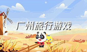 广州旅行游戏（广州旅游攻略游戏）