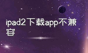 ipad2下载app不兼容