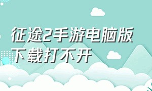 征途2手游电脑版下载打不开