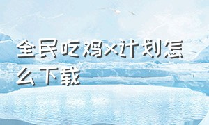 全民吃鸡x计划怎么下载