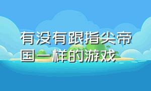 有没有跟指尖帝国一样的游戏（有没有类似于指尖帝国的游戏）