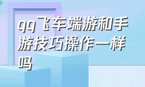 qq飞车端游和手游技巧操作一样吗