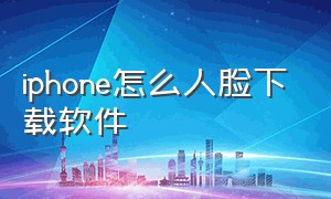 iphone怎么人脸下载软件（苹果手机怎么设置人脸下载app）