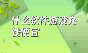 什么软件游戏充钱便宜