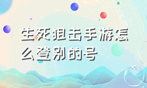 生死狙击手游怎么登别的号