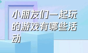 小朋友们一起玩的游戏有哪些活动（可以跟儿童一起玩的游戏有哪些）