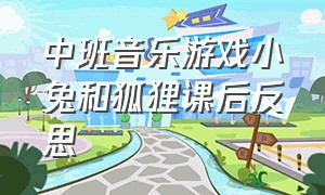 中班音乐游戏小兔和狐狸课后反思