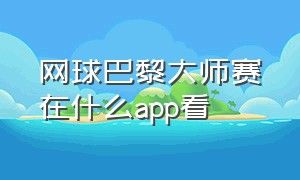 网球巴黎大师赛在什么app看（能免费看网球比赛的app）