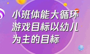 小班体能大循环游戏目标以幼儿为主的目标