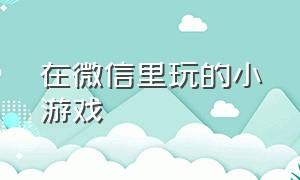 在微信里玩的小游戏（在微信里必玩小游戏）