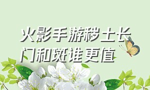 火影手游秽土长门和斑谁更值