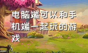 电脑端可以和手机端一起玩的游戏