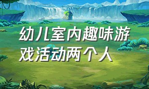 幼儿室内趣味游戏活动两个人（幼儿园亲子小游戏 室内2个人）