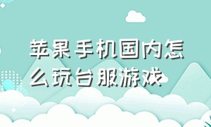 苹果手机国内怎么玩台服游戏