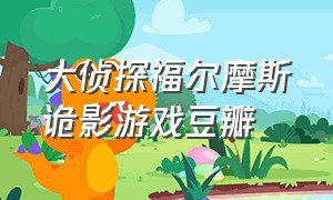 大侦探福尔摩斯诡影游戏豆瓣