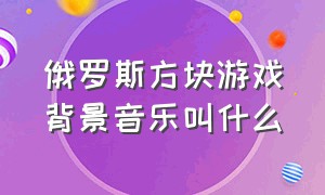 俄罗斯方块游戏背景音乐叫什么