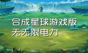 合成星球游戏版无无限电力（星球合成游戏入口）