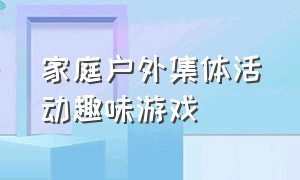 家庭户外集体活动趣味游戏