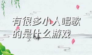 有很多小人唱歌的是什么游戏