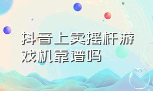 抖音上卖摇杆游戏机靠谱吗