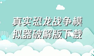 真实恐龙战争模拟器破解版下载（真实恐龙战争模拟器破解版下载安装）