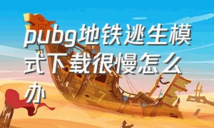 pubg地铁逃生模式下载很慢怎么办（pubg地铁逃生下载卡在2%怎么办）