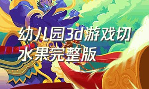 幼儿园3d游戏切水果完整版（幼儿园切水果游戏完整视频）