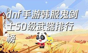 dnf手游韩服鬼剑士50级武器排行榜