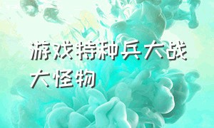 游戏特种兵大战大怪物（游戏特种兵大战大怪物怎么打）