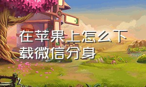 在苹果上怎么下载微信分身（苹果手机怎么下载微信分身免费的）