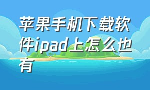 苹果手机下载软件ipad上怎么也有