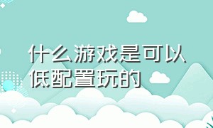 什么游戏是可以低配置玩的（啥游戏需要特别高的配置）