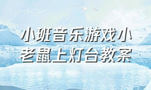 小班音乐游戏小老鼠上灯台教案