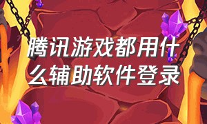 腾讯游戏都用什么辅助软件登录（腾讯游戏安全中心怎么一键登录）