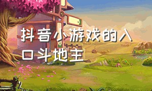 抖音小游戏的入口斗地主（抖音小游戏免广告破解版）