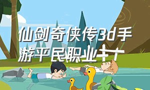 仙剑奇侠传3d手游平民职业（仙剑奇侠传手游3d最佳阵容）