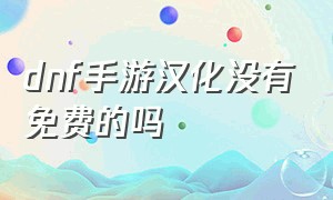 dnf手游汉化没有免费的吗