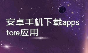 安卓手机下载appstore应用