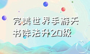 完美世界手游天书阵法升20级（完美世界手游天书阵法升级详情）