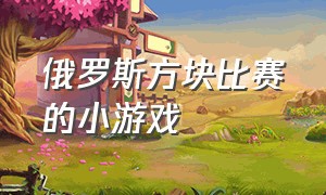 俄罗斯方块比赛的小游戏（俄罗斯方块无广告小游戏）