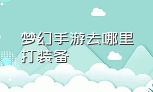 梦幻手游去哪里打装备（梦幻手游平民怎么弄装备）